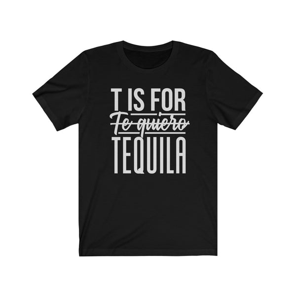 T is for  ̶T̶e̶ ̶Q̶u̶i̶e̶r̶o̶ Tequila T-Shirt [YOU KNOW IT’S FUNNY, BECAUSE ITS TRUE… SOMETIMES]